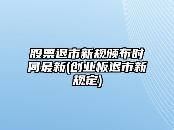 股票退市新規頒布時(shí)間最新(創(chuàng  )業(yè)板退市新規定)