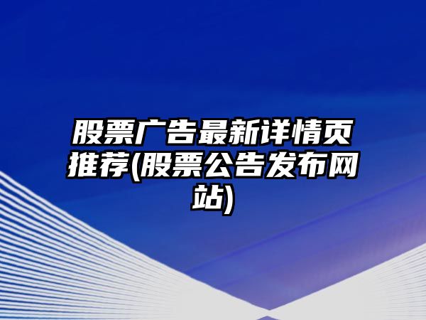 股票廣告最新詳情頁(yè)推薦(股票公告發(fā)布網(wǎng)站)