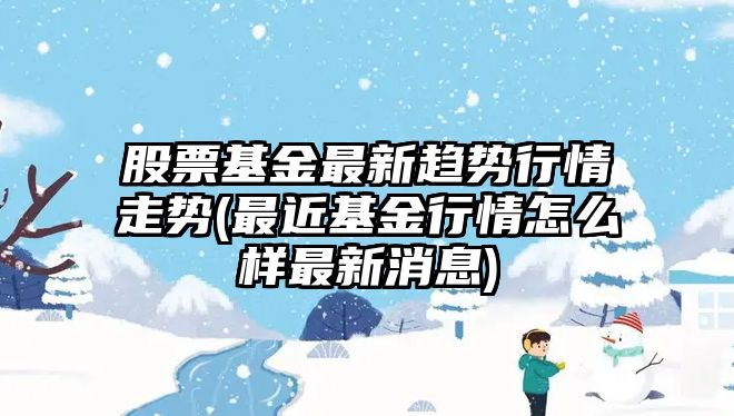 股票基金最新趨勢行情走勢(最近基金行情怎么樣最新消息)