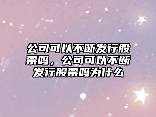 公司可以不斷發(fā)行股票嗎，公司可以不斷發(fā)行股票嗎為什么