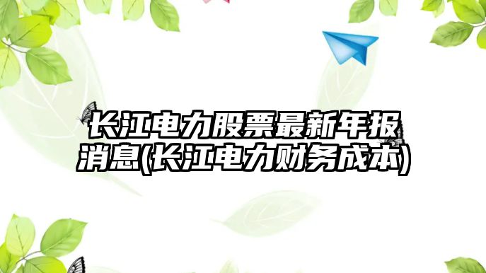 長(cháng)江電力股票最新年報消息(長(cháng)江電力財務(wù)成本)