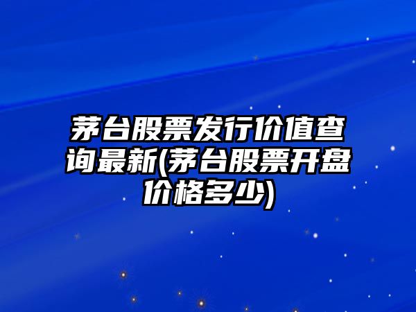 茅臺股票發(fā)行價(jià)值查詢(xún)最新(茅臺股票開(kāi)盤(pán)價(jià)格多少)