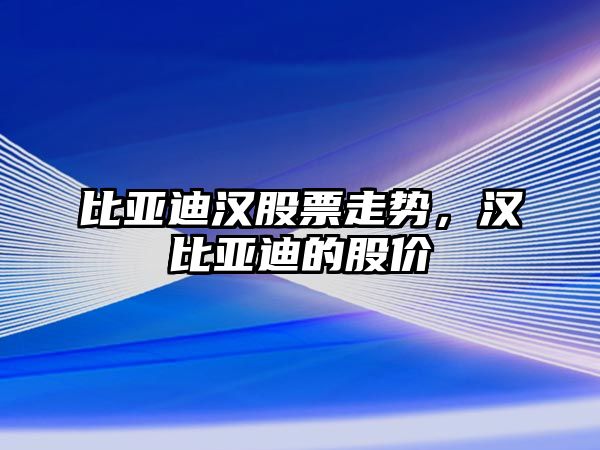 比亞迪漢股票走勢，漢比亞迪的股價(jià)