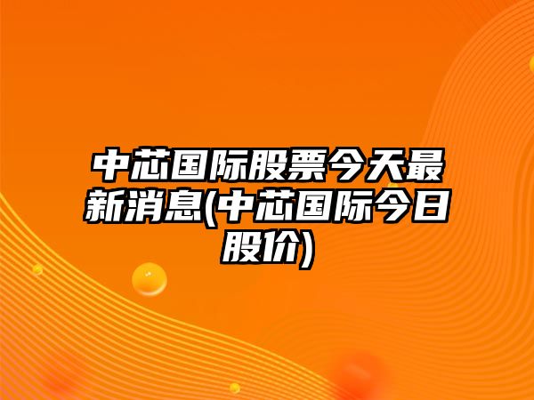 中芯國際股票今天最新消息(中芯國際今日股價(jià))