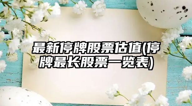 最新停牌股票估值(停牌最長(cháng)股票一覽表)