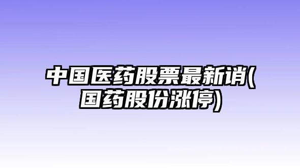 中國醫藥股票最新誚(國藥股份漲停)