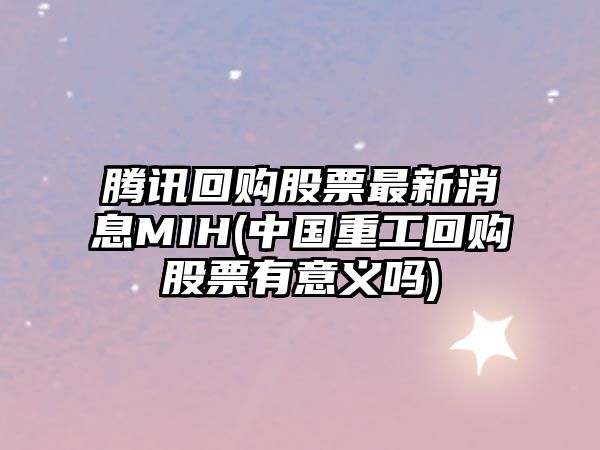 騰訊回購股票最新消息MIH(中國重工回購股票有意義嗎)