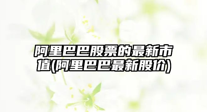 阿里巴巴股票的最新市值(阿里巴巴最新股價(jià))