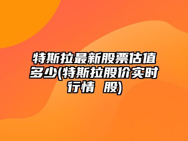 特斯拉最新股票估值多少(特斯拉股價(jià)實(shí)時(shí)行情 股)