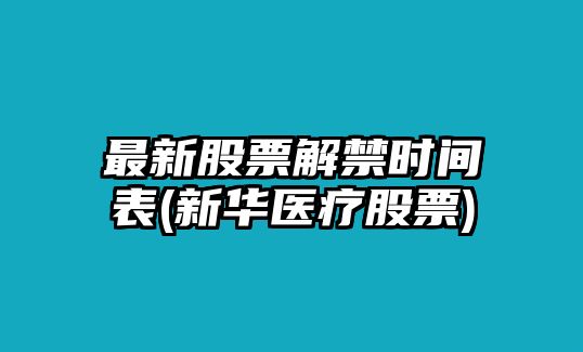 最新股票解禁時(shí)間表(新華醫療股票)