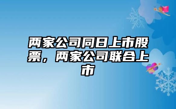 兩家公司同日上市股票，兩家公司聯(lián)合上市