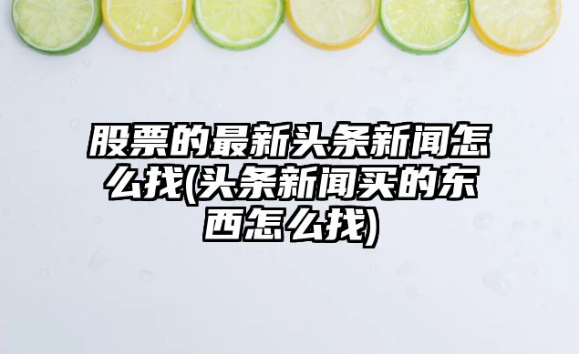 股票的最新頭條新聞怎么找(頭條新聞買(mǎi)的東西怎么找)