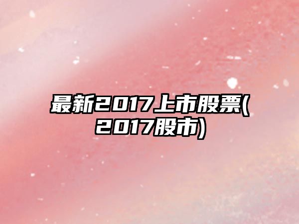 最新2017上市股票(2017股市)