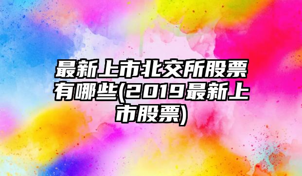 最新上市北交所股票有哪些(2019最新上市股票)