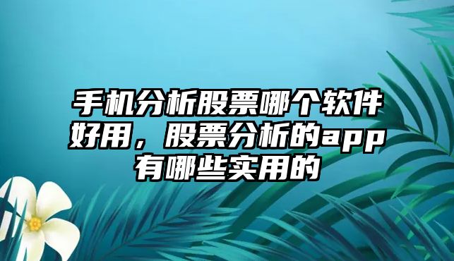 手機分析股票哪個(gè)軟件好用，股票分析的app有哪些實(shí)用的