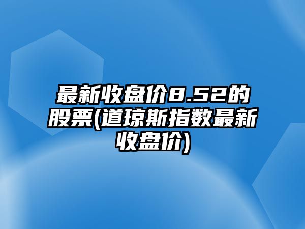 最新收盤(pán)價(jià)8.52的股票(道瓊斯指數最新收盤(pán)價(jià))