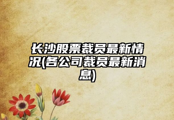 長(cháng)沙股票裁員最新情況(各公司裁員最新消息)