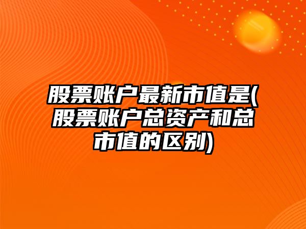 股票賬戶(hù)最新市值是(股票賬戶(hù)總資產(chǎn)和總市值的區別)