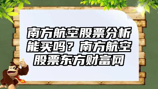 南方航空股票分析能買(mǎi)嗎？南方航空股票東方財富網(wǎng)