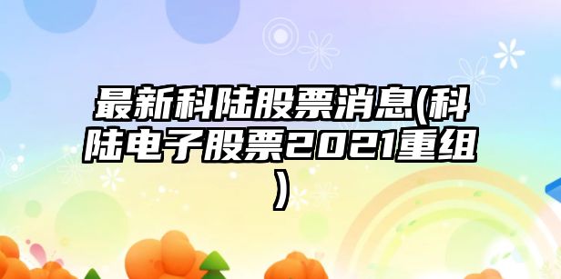 最新科陸股票消息(科陸電子股票2021重組)