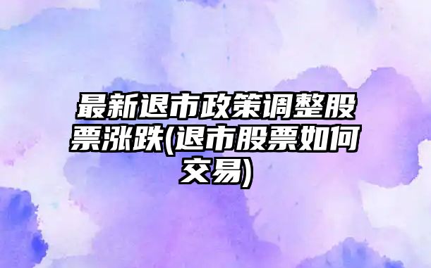 最新退市政策調整股票漲跌(退市股票如何交易)