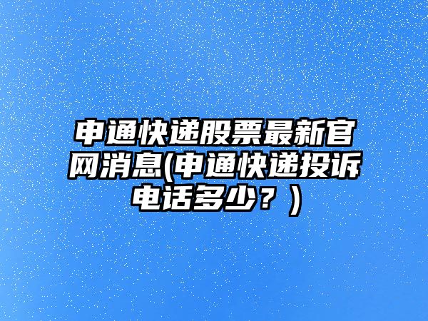 申通快遞股票最新官網(wǎng)消息(申通快遞投訴電話(huà)多少？)