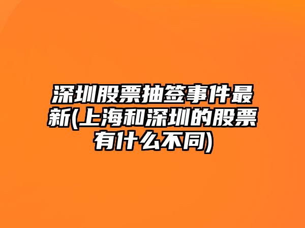 深圳股票抽簽事件最新(上海和深圳的股票有什么不同)