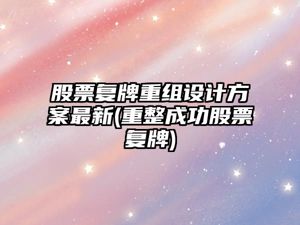 股票復牌重組設計方案最新(重整成功股票復牌)