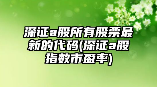 深證a股所有股票最新的代碼(深證a股指數市盈率)