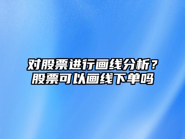 對股票進(jìn)行畫(huà)線(xiàn)分析？股票可以畫(huà)線(xiàn)下單嗎