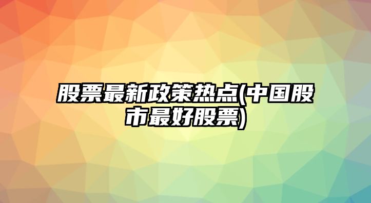 股票最新政策熱點(diǎn)(中國股市最好股票)