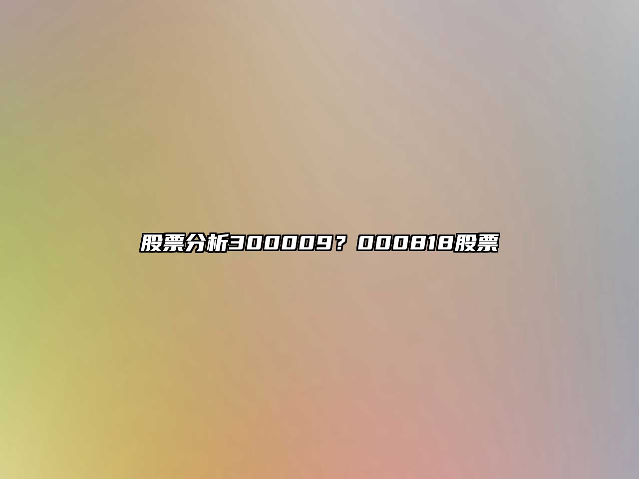 股票分析300009？000818股票