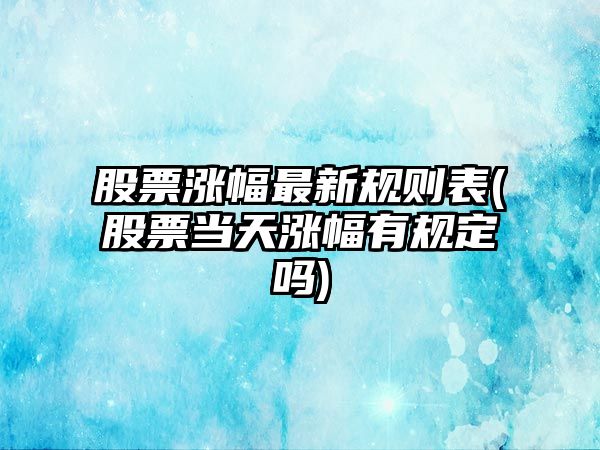 股票漲幅最新規則表(股票當天漲幅有規定嗎)