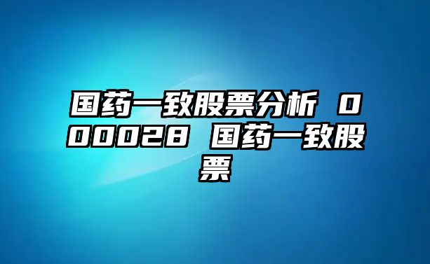 國藥一致股票分析 000028 國藥一致股票