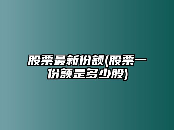 股票最新份額(股票一份額是多少股)