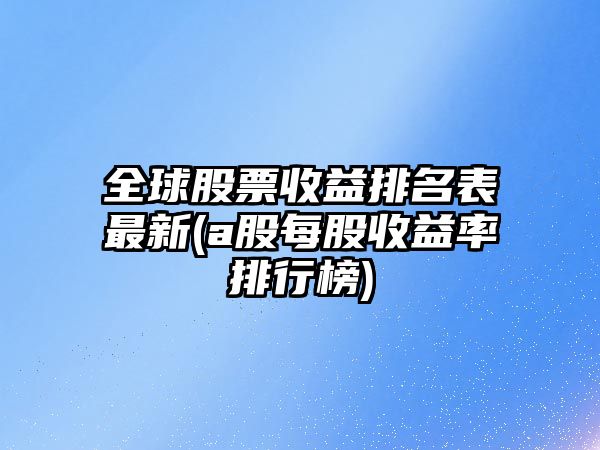 全球股票收益排名表最新(a股每股收益率排行榜)