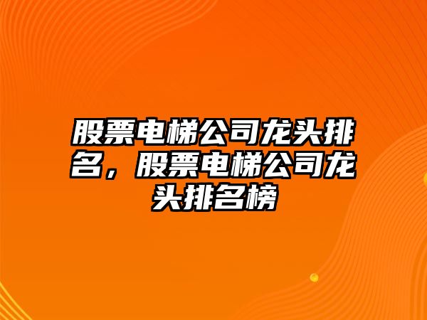 股票電梯公司龍頭排名，股票電梯公司龍頭排名榜