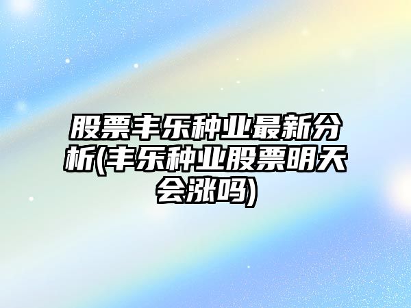 股票豐樂(lè )種業(yè)最新分析(豐樂(lè )種業(yè)股票明天會(huì )漲嗎)