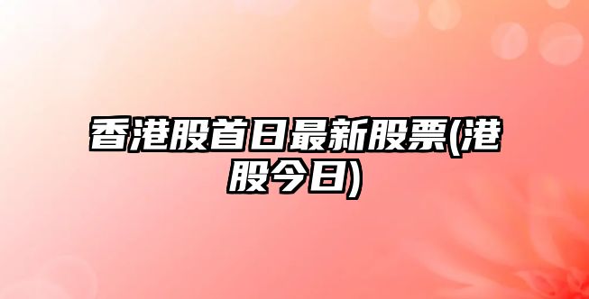 香港股首日最新股票(港股今日)