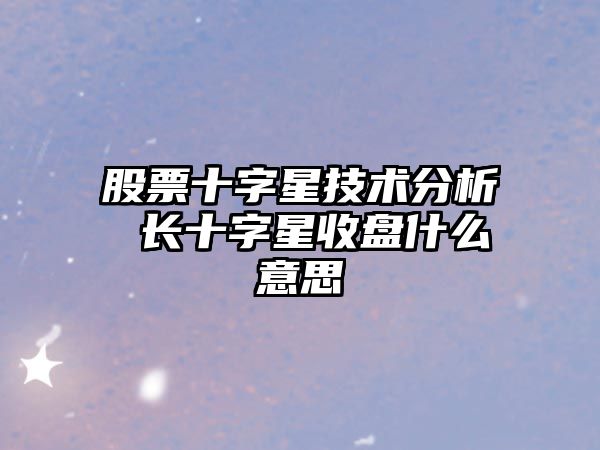 股票十字星技術(shù)分析 長(cháng)十字星收盤(pán)什么意思