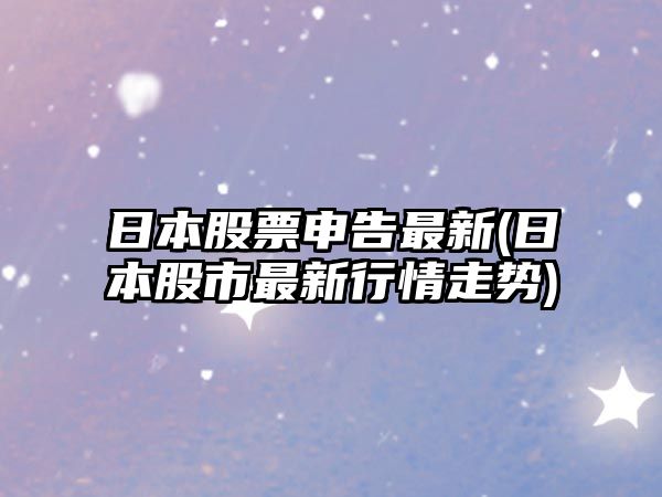 日本股票申告最新(日本股市最新行情走勢)