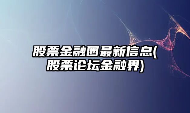 股票金融圈最新信息(股票論壇金融界)