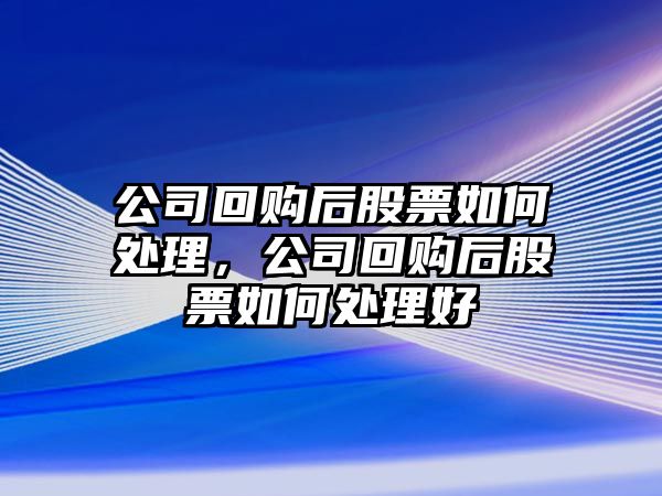 公司回購后股票如何處理，公司回購后股票如何處理好