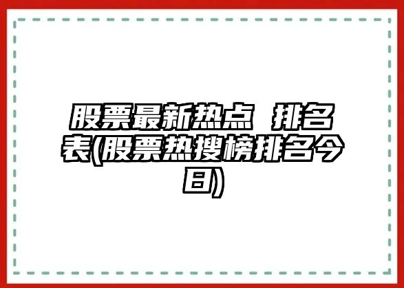 股票最新熱點(diǎn) 排名表(股票熱搜榜排名今日)