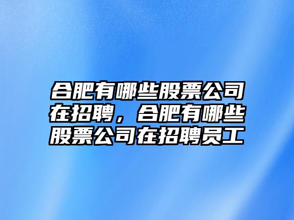 合肥有哪些股票公司在招聘，合肥有哪些股票公司在招聘員工