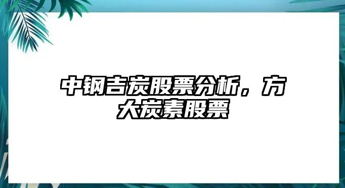 中鋼吉炭股票分析，方大炭素股票