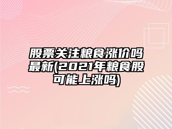 股票關(guān)注糧食漲價(jià)嗎最新(2021年糧食股可能上漲嗎)