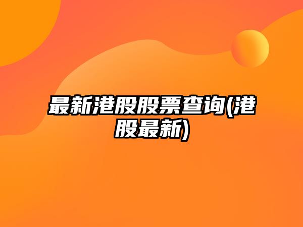 最新港股股票查詢(xún)(港股最新)