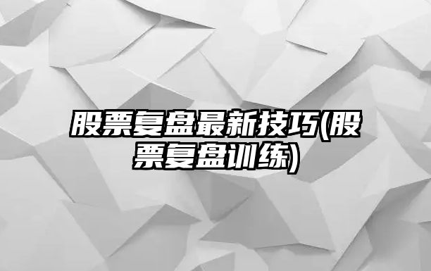 股票復盤(pán)最新技巧(股票復盤(pán)訓練)