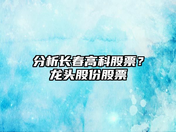 分析長(cháng)春高科股票？龍頭股份股票